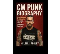 CM PUNK BIOGRAPHY: From Pipebomb To Redemption - The Untold Story Of Wrestling’s Rebel Icon