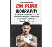 CM PUNK BIOGRAPHY: The Inspirational Story of the Rebel Who Gave a Voice to the Voiceless and Changed Wrestling Forever