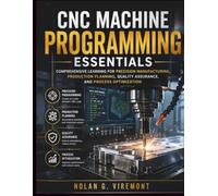 CNC Machine Programming Essentials: Comprehensive Learning for Precision Manufacturing, Production Planning, Quality Assurance, and Process Optimization