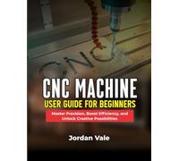 CNC MACHINE USER GUIDE FOR BEGINNERS: Master Precision, Boost Efficiency, and Unlock Creative Possibilities