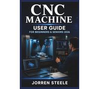 CNC MACHINE User Guide for Beginners & Seniors 2026: A practical introduction to computer-controlled manufacturing, basic operations, project preparation, and safe workshop practices
