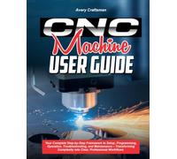 CNC MACHINE USER GUIDE:: Your Complete Step-by-Step Framework to Setup, Programming, Operation, Troubleshooting, and Maintenance - Transforming Complexity into Clear, Professional Workflows