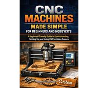 CNC MACHINES MADE SIMPLE FOR BEGINNERS AND HOBBYISTS: A Beginner-Friendly Guide to Understanding, Setting Up, and Using CNC for Hobby Projects