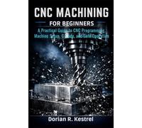 CNC Machining For Beginners: A Practical Guide to CNC Programming, Machine Setup, G-Code, and Safe Operation