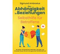 Co-Abhängigkeit in Beziehungen - Selbsthilfe für Betroffene: Mit diesen 155 bewährten Methoden, Übungen und Hinweisen bauen Sie sich eine gesunde Partnerschaft auf