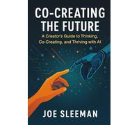 Co-Creating The Future: A Creators Guide to Thinking, Co-Creating, and Thriving with AI