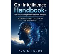 Co-Intelligence Handbook - Practical Teachings to Ethan Mollick Principles: Mastering Collaborative Thinking For Work and Life