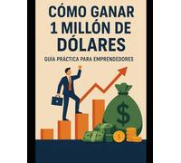 Cómo ganar 1 millón de dólares: Guía práctica para emprendedores