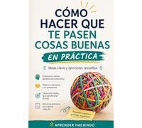 Cómo hacer que te pasen cosas buenas EN PRÁCTICA: Ideas clave y ejercicios resueltos
