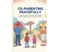 Co-Parenting Peacefully: Practical Tools for Raising Thriving Kids While Building Harmony Between Homes