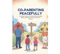 Co-Parenting Peacefully: Practical Tools for Raising Thriving Kids While Building Harmony Between Homes
