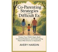 Co-parenting strategies with a Difficult Ex: Protect Your Child’s Heart, Build Emotional Resilience, and Create Lasting Peace After Divorce or Separation