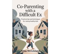 Co-parenting with a Difficult Ex: Practical Tips and Techniques for Raising Healthy Kids