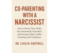 Co-Parenting with a Narcissist: How to Protect Your Child, Stay Emotionally Grounded, and Navigate High-Conflict Parenting with Confidence