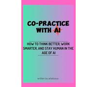 Co-Practice with AI: How to Think Better, Work Smarter, and Stay Human in the Age of AI