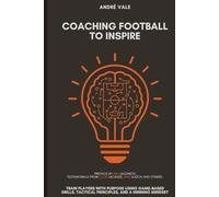 Coaching Football to Inspire: Train Players with Purpose Using Game-Based Drills, Tactical Principles, and a Winning Mindset