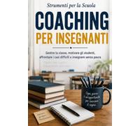 COACHING PER INSEGNANTI: Gestire la classe, motivare gli studenti, affrontare i casi difficili e insegnare senza paura