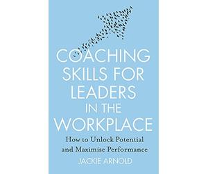 Coaching Skills for Leaders in the Workplace, Revised Edition: How to unlock potential and maximise performance