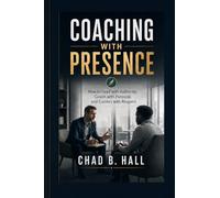 Coaching With Presence: How to Lead with Authority, Coach with Purpose, and Correct with Respect