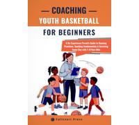 Coaching Youth Basketball for Beginners: A No-Experience Parent’s Guide to Running Practices, Teaching Fundamentals & Surviving Game Day with 7-9-Year-Olds