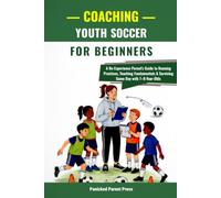 Coaching Youth Soccer for Beginners: A No-Experience Parent’s Guide to Running Practices, Teaching Fundamentals & Surviving Game Day with 7-9-Year-Olds
