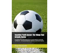 Coaching Youth Soccer: The Things That Actually Matter: Everything First-Time Youth Soccer Coaches Need to Lead with Confidence - A Practical Guide for Volunteer and Parent Coaches