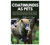 Coatimundis as Pets: The Complete Coatimundi Care Guide Including Their Natural History, Biology, Behavior, Health, Housing, Feeding, Enrichment, Challenges, and Responsibility