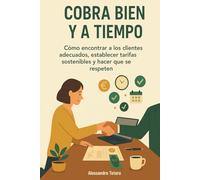 Cobra Bien y a Tiempo: Cómo encontrar a los clientes adecuados, establecer tarifas sostenibles y hacer que se respeten: 3