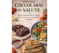 Coccolarsi in Salute: Ricette Vegetariane e Vegane dolci e salate realizzate senza ingredienti raffinati