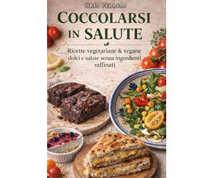 Coccolarsi in Salute: Ricette Vegetariane e Vegane dolci e salate realizzate senza ingredienti raffinati