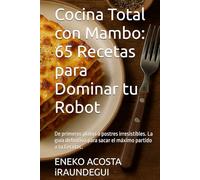 Cocina Total con Mambo: 65 Recetas para Dominar tu Robot: De primeros platos a postres irresistibles. La guía definitiva para sacar el máximo partido a tu Cecotec.