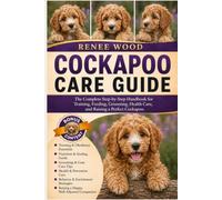 COCKAPOO CARE GUIDE: The Complete Step-by-Step Handbook for Training, Feeding, Grooming, Health Care, and Raising a Perfect Cockapoo.