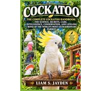 COCKATOO: THE COMPLETE COCKATOO HANDBOOK: THE SCIENCE, SECRETS, CARE, INTELLIGENCE, CONSERVATION, AND LIFELONG BOND OF THE WORLD'S MOST EXTRAORDINARY PARROT
