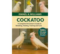 Cockatoos: A complete Pet owner’s Guide to Breeding, Feeding, Training and Care