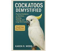 COCKATOOS DEMYSTIFIED: Step-by-Step Instructions for Raising, Feeding, and Protecting Your Birds