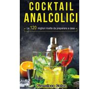 Cocktail analcolici: Le 120 migliori ricette da preparare a casa