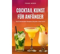 Cocktail-Kunst für Anfänger: Die 50 leckersten Rezepte, die jeder mixen kann