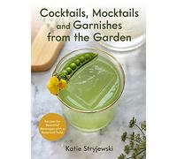 Cocktails, Mocktails, and Garnishes from the Garden: Recipes for Beautiful Beverages With a Botanical Twist