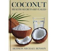 Coconut Health Secrets Revealed - Hudson Michael Benson: An In-Depth Resource Featuring 400 Nutritious Recipes for Enhanced Wellness