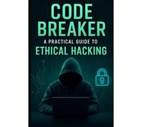 Code Breaker: A Practical Guide to Ethical Hacking