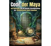 Code der Maya: Juri Knorosow und die geniale Entschlüsselung der rätselhaftesten Schrift Amerikas