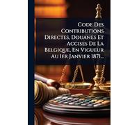 Code Des Contributions Directes, Douanes Et Accises De La Belgique, En Vigueur Au 1er Janvier 1871...