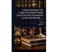 Code FrÃ(c)deric Ou Corps De Droit Pour Les États De Sa MajestÃ(c) Le Roi De Prusse ......