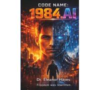 CODE NAME: 1984 AI: A Dystopian Sci-Fi Technothriller: When Big Brother Becomes the Algorithm
