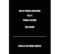 CODE OF FEDERAL REGULATIONS TITLE 11 FEDERAL ELECTIONS 2025 EDITION