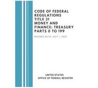 Code of Federal Regulations Title 31 Money and Finance: Treasury Parts 0 to 199, Revised at of July, 2022