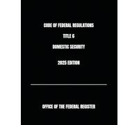 CODE OF FEDERAL REGULATIONS TITLE 6 DOMESTIC SECURITY 2025 EDITION