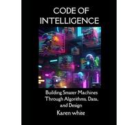 CODE OF INTELLIGENCE: Building Smarter Machines Through Algorithms, Data, and Design.