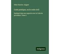 Code pratique, ou le code civil: Expliqué dans ses rapports avec le Code de procédure. Tome 2