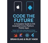 Code the Future: A Complete Guide to iOS, Android & Cross-Platform Mobile Apps: Master Swift, Kotlin, React Native & Flutter to create apps users love and companies pay for